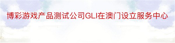 博彩游戏产品测试公司GLI在澳门设立服务中心