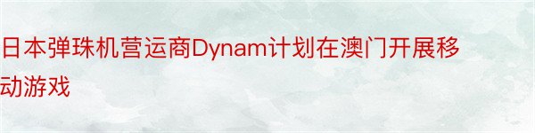 日本弹珠机营运商Dynam计划在澳门开展移动游戏