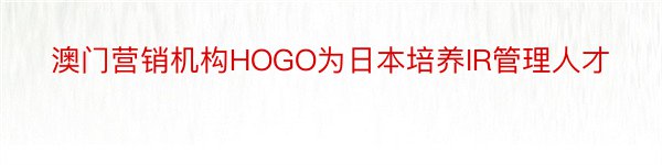 澳门营销机构HOGO为日本培养IR管理人才