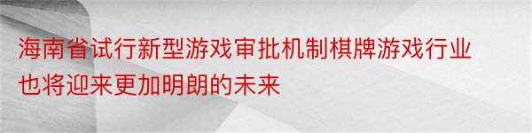 海南省试行新型游戏审批机制棋牌游戏行业也将迎来更加明朗的未来
