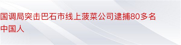 国调局突击巴石市线上菠菜公司逮捕80多名中国人