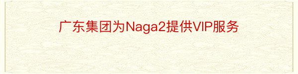 广东集团为Naga2提供VIP服务