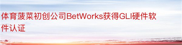体育菠菜初创公司BetWorks获得GLI硬件软件认证
