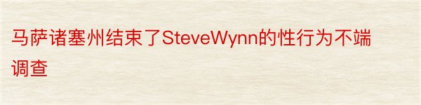 马萨诸塞州结束了SteveWynn的性行为不端调查