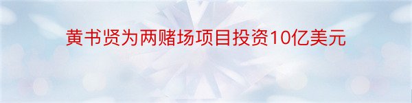 黄书贤为两赌场项目投资10亿美元