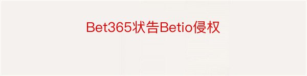 Bet365状告Betio侵权