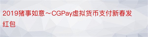 2019猪事如意～CGPay虚拟货币支付新春发红包