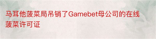 马耳他菠菜局吊销了Gamebet母公司的在线菠菜许可证