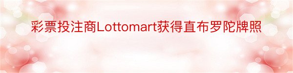 彩票投注商Lottomart获得直布罗陀牌照