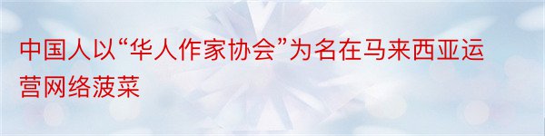 中国人以“华人作家协会”为名在马来西亚运营网络菠菜