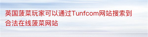 英国菠菜玩家可以通过Tunfcom网站搜索到合法在线菠菜网站