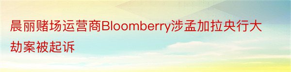 晨丽赌场运营商Bloomberry涉孟加拉央行大劫案被起诉