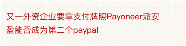 又一外资企业要拿支付牌照Payoneer派安盈能否成为第二个paypal