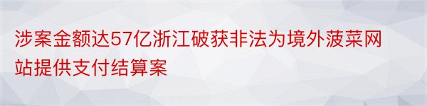 涉案金额达57亿浙江破获非法为境外菠菜网站提供支付结算案