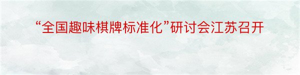 “全国趣味棋牌标准化”研讨会江苏召开