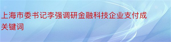 上海市委书记李强调研金融科技企业支付成关键词