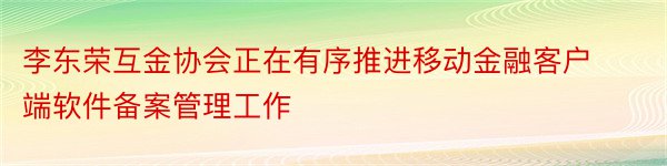 李东荣互金协会正在有序推进移动金融客户端软件备案管理工作