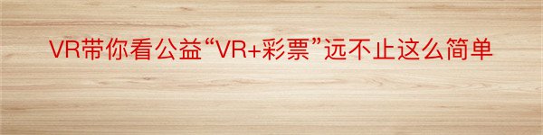 VR带你看公益“VR+彩票”远不止这么简单