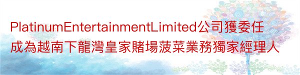 PlatinumEntertainmentLimited公司獲委任成為越南下龍灣皇家賭場菠菜業務獨家經理人