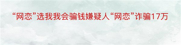 “网恋”选我我会骗钱嫌疑人“网恋”诈骗17万