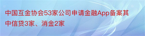 中国互金协会53家公司申请金融App备案其中信贷3家、消金2家