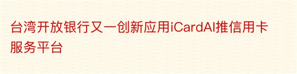 台湾开放银行又一创新应用iCardAI推信用卡服务平台