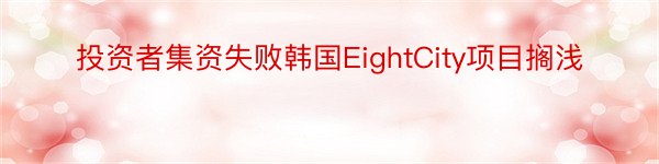 投资者集资失败韩国EightCity项目搁浅
