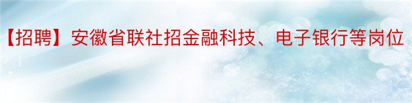 【招聘】安徽省联社招金融科技、电子银行等岗位